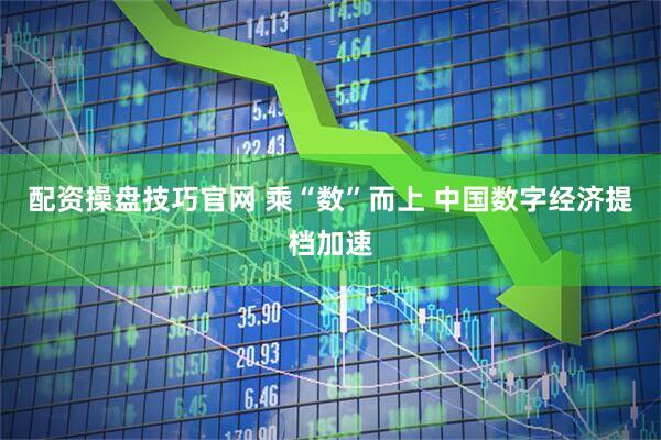 配资操盘技巧官网 乘“数”而上 中国数字经济提档加速