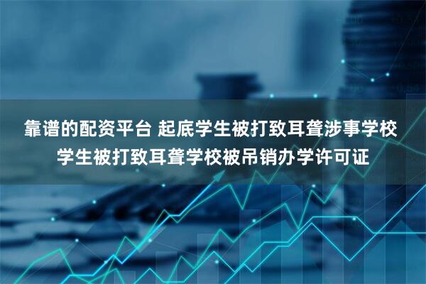 靠谱的配资平台 起底学生被打致耳聋涉事学校 学生被打致耳聋学校被吊销办学许可证