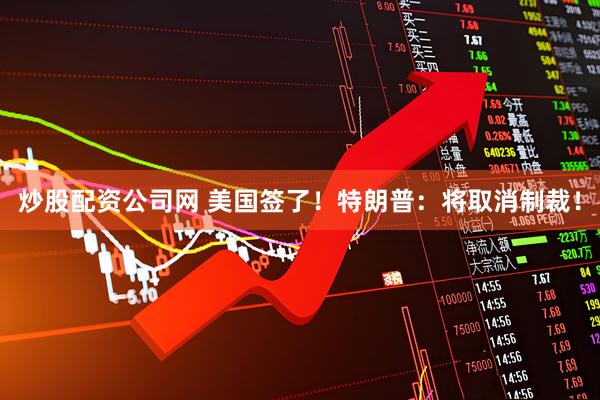 炒股配资公司网 美国签了！特朗普：将取消制裁！