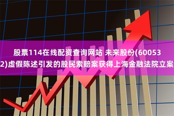 股票114在线配资查询网站 未来股份(600532)虚假陈述引发的股民索赔案获得上海金融法院立案