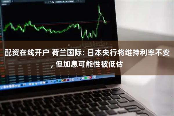 配资在线开户 荷兰国际: 日本央行将维持利率不变, 但加息可能性被低估