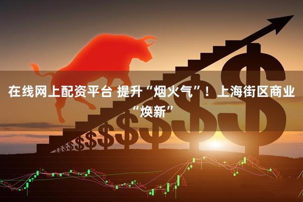 在线网上配资平台 提升“烟火气”！上海街区商业“焕新”