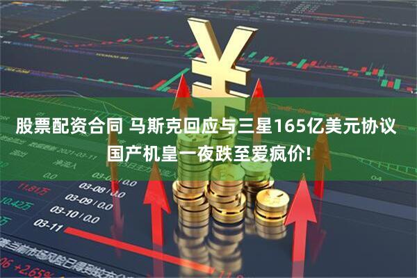 股票配资合同 马斯克回应与三星165亿美元协议 国产机皇一夜跌至爱疯价!