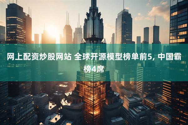 网上配资炒股网站 全球开源模型榜单前5, 中国霸榜4席