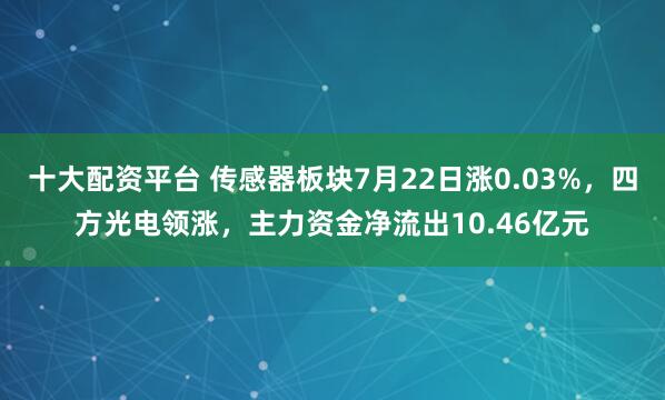 十大配资平台 传感器板块7月22日涨0.03%，四方光电领涨，主力资金净流出10.46亿元