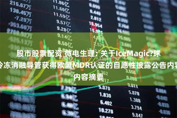 股市股票配资 微电生理: 关于IceMagic?球囊型冷冻消融导管获得欧盟MDR认证的自愿性披露公告内容摘要