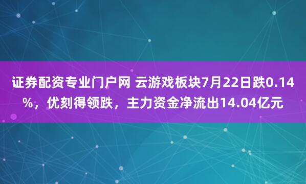 证券配资专业门户网 云游戏板块7月22日跌0.14%，优刻得领跌，主力资金净流出14.04亿元