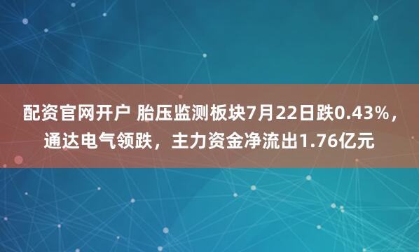 配资官网开户 胎压监测板块7月22日跌0.43%，通达电气领跌，主力资金净流出1.76亿元