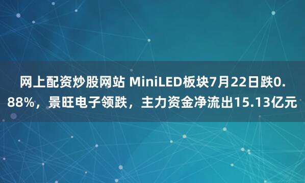 网上配资炒股网站 MiniLED板块7月22日跌0.88%，景旺电子领跌，主力资金净流出15.13亿元