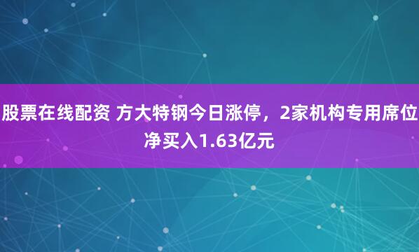 股票在线配资 方大特钢今日涨停，2家机构专用席位净买入1.63亿元